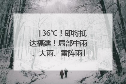 36℃！即将抵达福建！局部中雨、大雨、雷阵雨