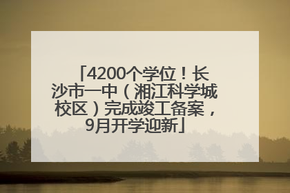 4200个学位！长沙市一中（湘江科学城校区）完成竣工备案，9月开学迎新