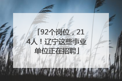 92个岗位，214人！辽宁这些事业单位正在招聘