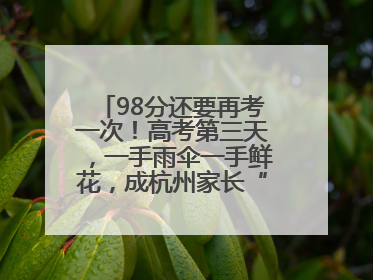 98分还要再考一次！高考第三天，一手雨伞一手鲜花，成杭州家长“标配”