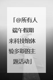 @所有人 端午假期来科技馆体验多彩的主题活动