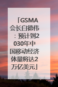 GSMA会长白德伟：预计到2030年中国移动经济体量将达2万亿美元